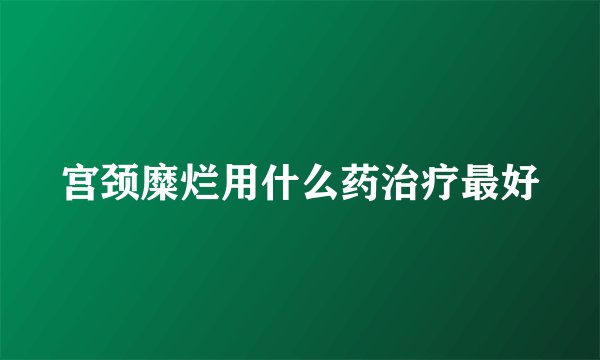 宫颈糜烂用什么药治疗最好