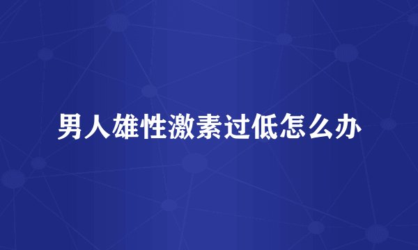 男人雄性激素过低怎么办