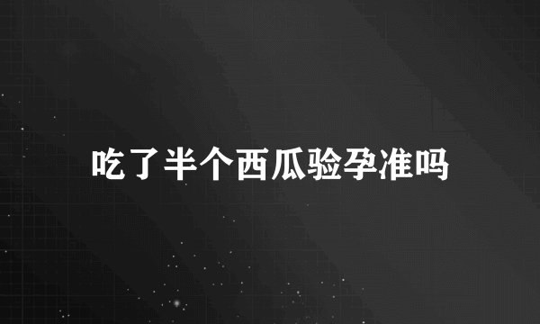 吃了半个西瓜验孕准吗