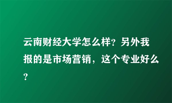 云南财经大学怎么样？另外我报的是市场营销，这个专业好么？