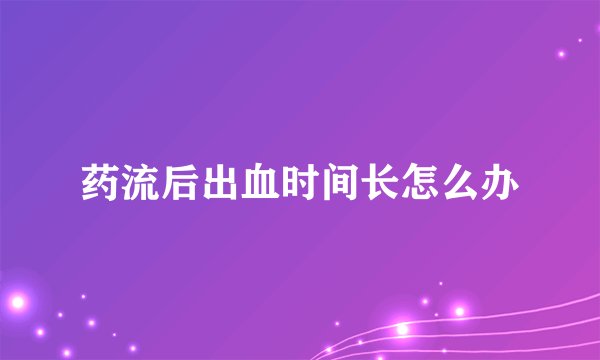 药流后出血时间长怎么办
