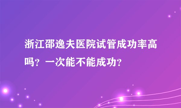 浙江邵逸夫医院试管成功率高吗?一次能不能成功?