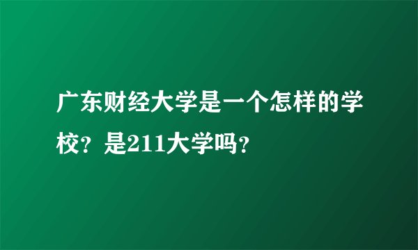 广东财经大学是一个怎样的学校?是211大学吗?