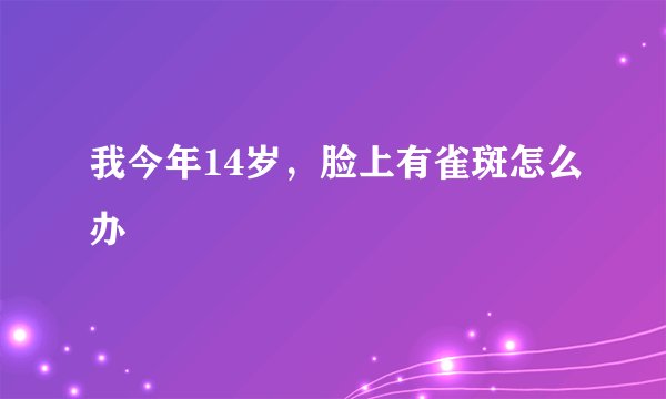 我今年14岁，脸上有雀斑怎么办
