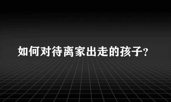 如何对待离家出走的孩子?
