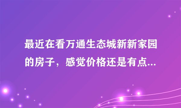 最近在看万通生态城新新家园的房子,感觉价格还是有点高,这个小区之前价格如何?大概多少钱?