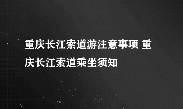 重庆长江索道游注意事项 重庆长江索道乘坐须知