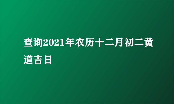 查询2021年农历十二月初二黄道吉日