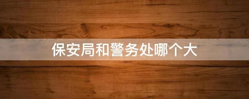 保安局和警务处哪个大