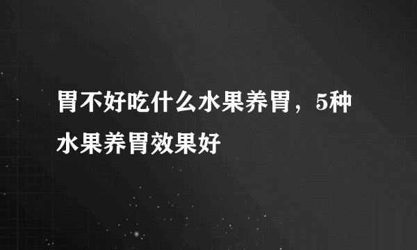胃不好吃什么水果养胃,5种水果养胃效果好