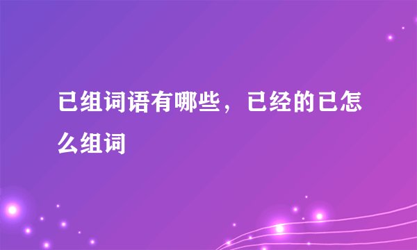 已组词语有哪些，已经的已怎么组词