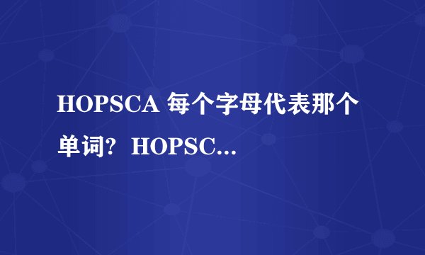 HOPSCA 每个字母代表那个单词?  HOPSCA 每个字母代表哪个单词?SOHO 每个字母代表哪个单词?还有CBD CLD CID CCD OD