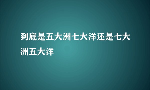 到底是五大洲七大洋还是七大洲五大洋