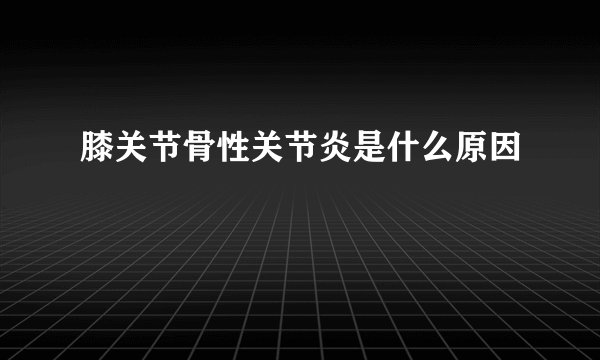 膝关节骨性关节炎是什么原因