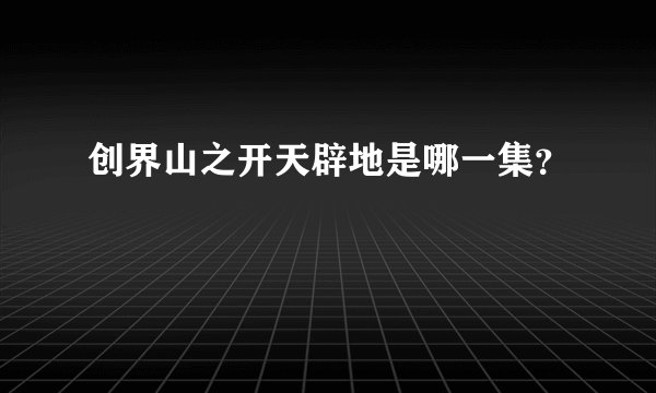 创界山之开天辟地是哪一集？