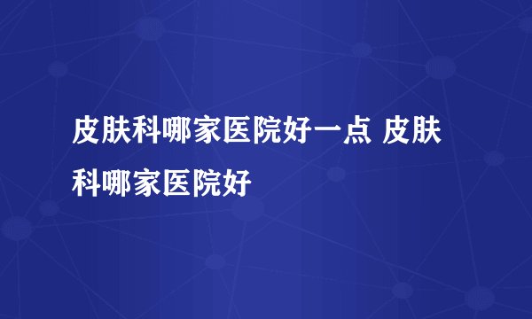 皮肤科哪家医院好一点 皮肤科哪家医院好