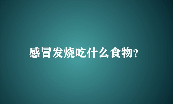 感冒发烧吃什么食物?