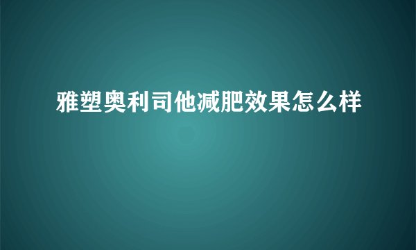 雅塑奥利司他减肥效果怎么样