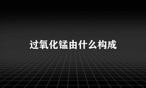 过氧化锰由什么构成
