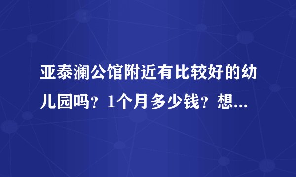 亚泰澜公馆附近有比较好的幼儿园吗?1个月多少钱?想找个2000元以下的?