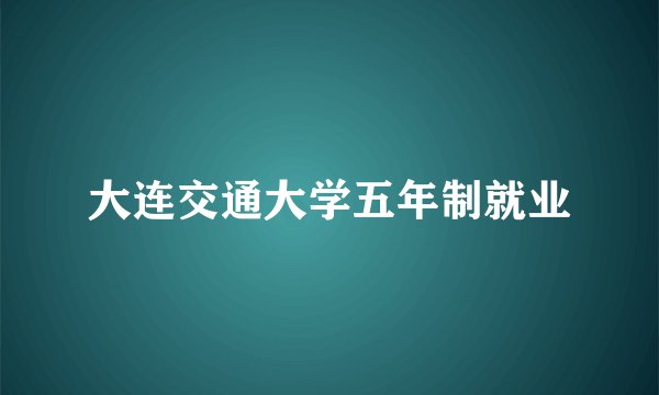 大连交通大学五年制就业