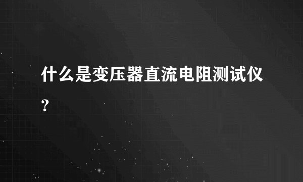 什么是变压器直流电阻测试仪?