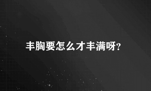 丰胸要怎么才丰满呀？