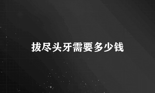 拔尽头牙需要多少钱