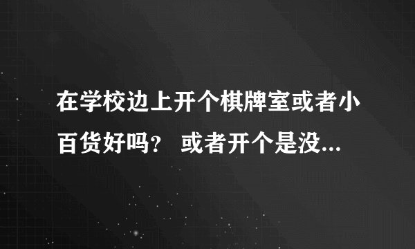 在学校边上开个棋牌室或者小百货好吗？ 或者开个是没样的店好？