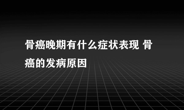 骨癌晚期有什么症状表现 骨癌的发病原因