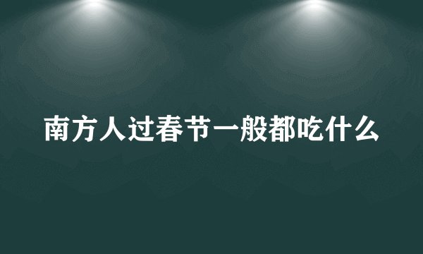 南方人过春节一般都吃什么