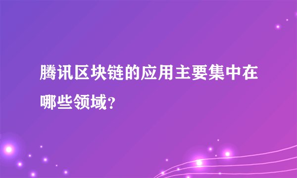 腾讯区块链的应用主要集中在哪些领域?