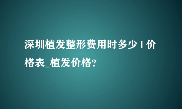 深圳植发整形费用时多少 | 价格表_植发价格？