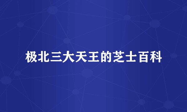 极北三大天王的芝士百科