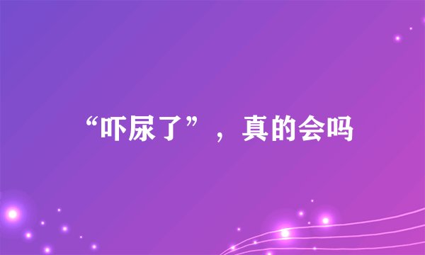“吓尿了”,真的会吗