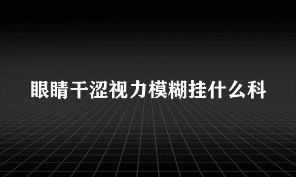 眼睛干涩视力模糊挂什么科