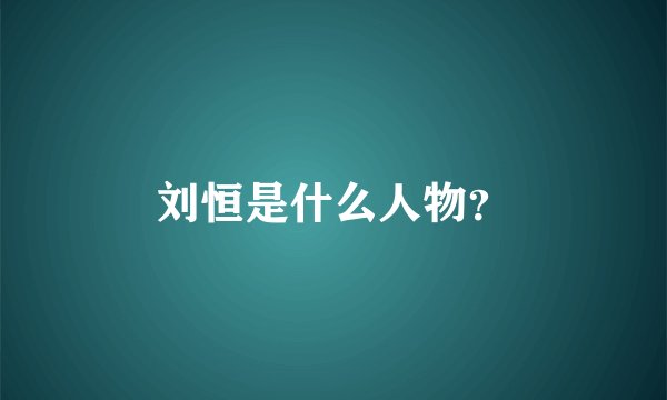 刘恒是什么人物？