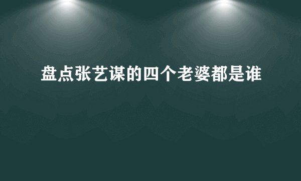 盘点张艺谋的四个老婆都是谁