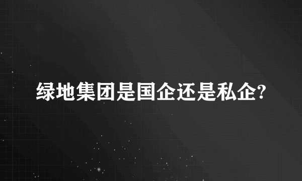 绿地集团是国企还是私企?