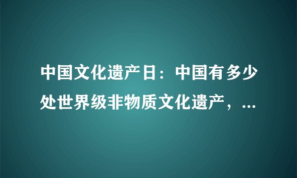 中国文化遗产日:中国有多少处世界级非物质文化遗产,你知道吗?