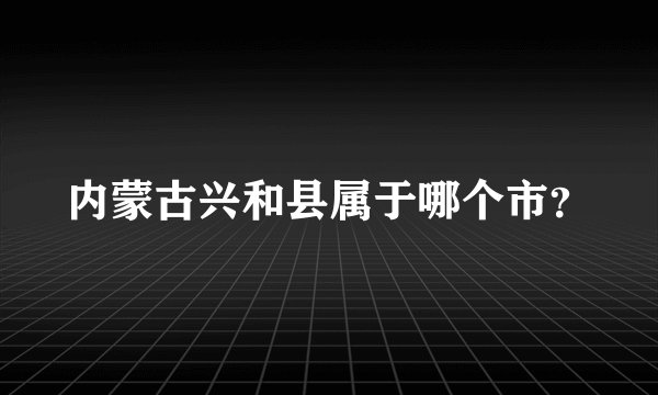 内蒙古兴和县属于哪个市？