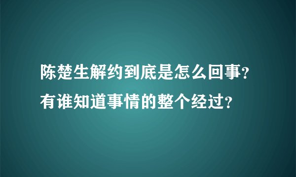 陈楚生解约到底是怎么回事?有谁知道事情的整个经过?