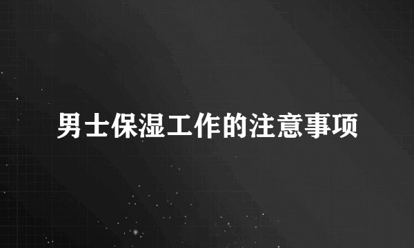 男士保湿工作的注意事项