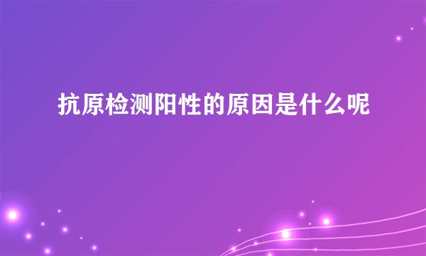 抗原检测阳性的原因是什么呢