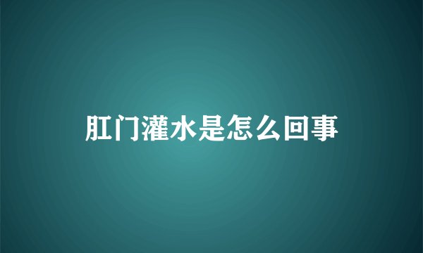 肛门灌水是怎么回事