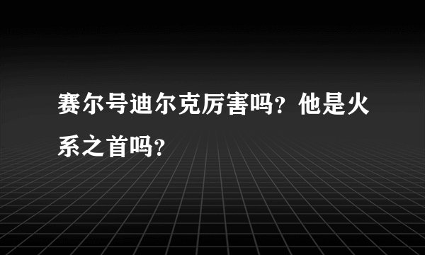 赛尔号迪尔克厉害吗?他是火系之首吗?
