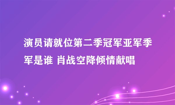 演员请就位第二季冠军亚军季军是谁 肖战空降倾情献唱