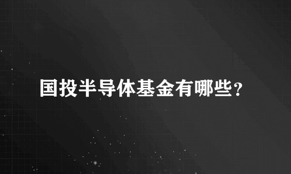 国投半导体基金有哪些？