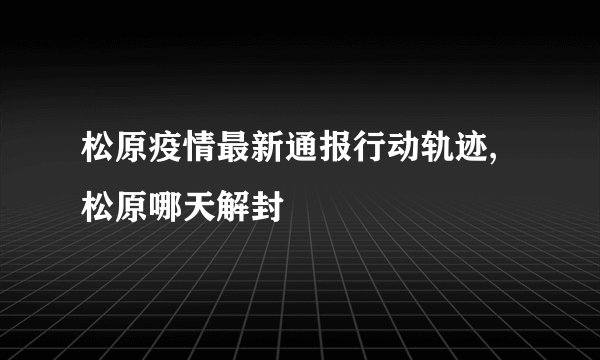 松原疫情最新通报行动轨迹,松原哪天解封