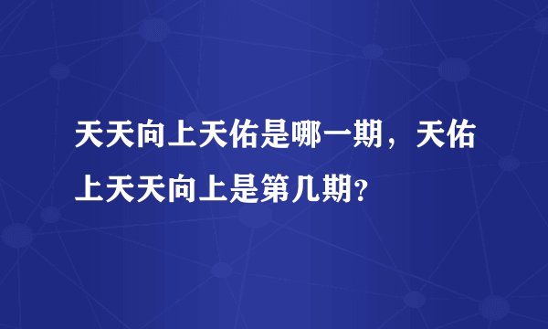 天天向上天佑是哪一期，天佑上天天向上是第几期？